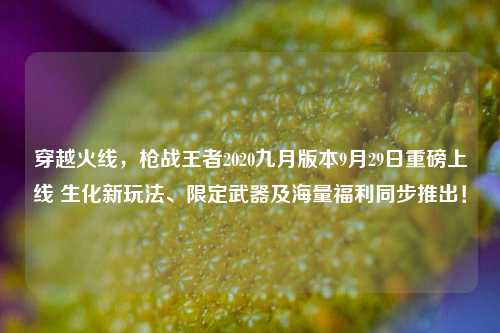 穿越火线,枪战王者2020九月版本9月29日重磅上线 生化新玩法、限定武器及海量福利同步推出!