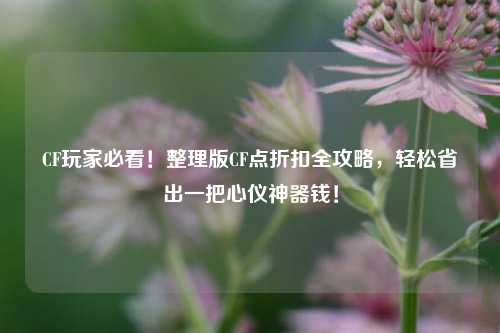 CF玩家必看!整理版CF点折扣全攻略,轻松省出一把心仪神器钱!