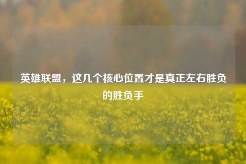 英雄联盟,这几个核心位置才是真正左右胜负的胜负手