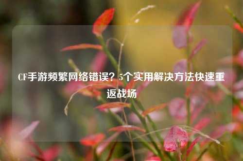 CF手游频繁网络错误?5个实用解决方法快速重返战场
