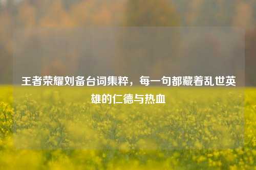 王者荣耀刘备台词集粹,每一句都藏着乱世英雄的仁德与热血