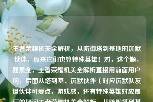 王者荣耀机关全解析,从防御塔到基地的沉默伙伴,原来它们也算特殊英雄!对,这个顺,要素全,王者荣耀机关全解析直接用前面用户的,后面从塔到基、沉默伙伴(对应沉默队友但伙伴可爱点,游戏感,还有特殊英雄对应最后的疑问王者荣耀机关全解析,从防御塔到基地的沉默伙伴,原来它们也算特殊英雄!王者荣耀机关全解析,从防御塔到基地的沉默伙伴,原来它们也算特殊英雄!