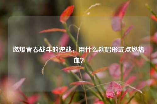 燃爆青春战斗的逆战,用什么演唱形式点燃热血?