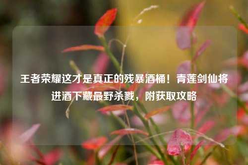 王者荣耀这才是真正的残暴酒桶!青莲剑仙将进酒下藏最野杀戮,附获取攻略
