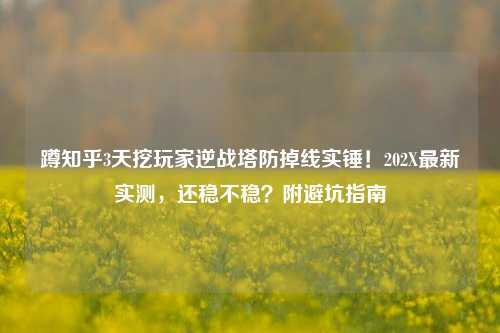 蹲知乎3天挖玩家逆战塔防掉线实锤!202X最新实测,还稳不稳?附避坑指南