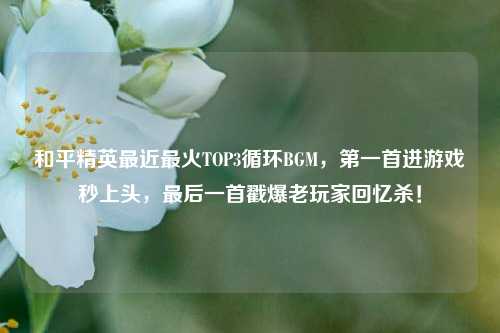 和平精英最近最火TOP3循环BGM,第一首进游戏秒上头,最后一首戳爆老玩家回忆杀!