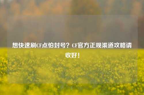 想快速刷CF点怕封号？CF官方正规渠道攻略请收好！