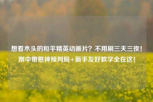 想看木头的和平精英动画片?不用刷三天三夜!刚中带憨神预判局+新手友好教学全在这!
