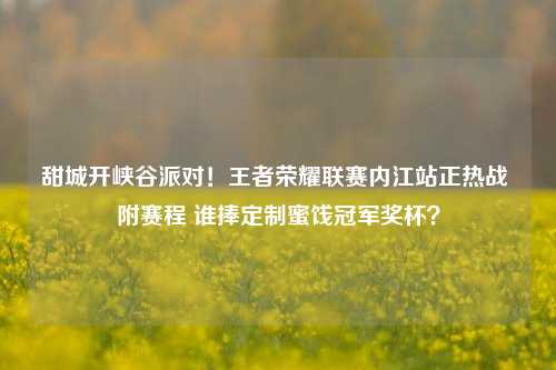 甜城开峡谷派对!王者荣耀联赛内江站正热战 附赛程 谁捧定制蜜饯冠军奖杯?