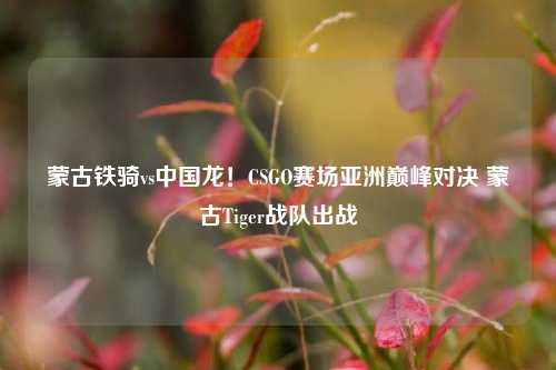 蒙古铁骑vs中国龙!CSGO赛场亚洲巅峰对决 蒙古Tiger战队出战