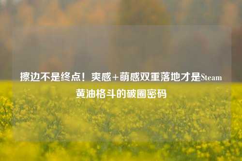 擦边不是终点!爽感+萌感双重落地才是Steam黄油格斗的破圈密码