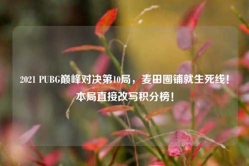 2021 PUBG巅峰对决第10局,麦田圈铺就生死线!本局直接改写积分榜!