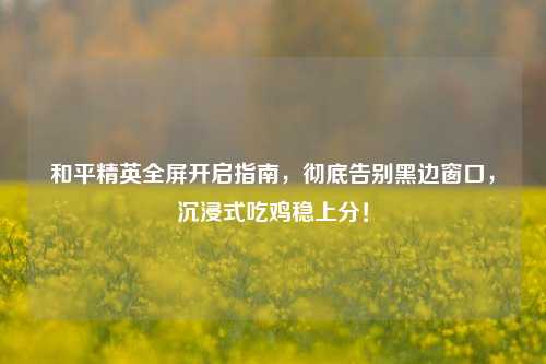 和平精英全屏开启指南,彻底告别黑边窗口,沉浸式吃鸡稳上分!