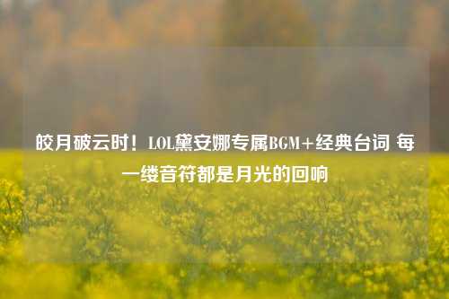 皎月破云时!LOL黛安娜专属BGM+经典台词 每一缕音符都是月光的回响
