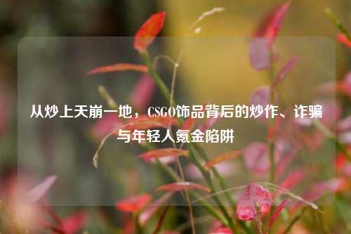 从炒上天崩一地,CSGO饰品背后的炒作、诈骗与年轻人氪金陷阱