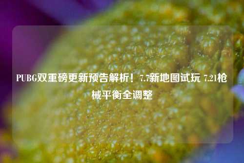 PUBG双重磅更新预告解析!7.7新地图试玩 7.21枪械平衡全调整