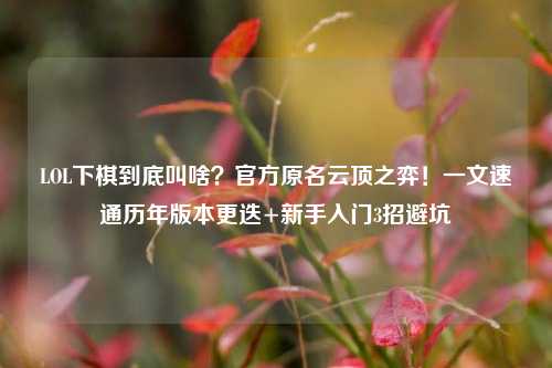 LOL下棋到底叫啥?官方原名云顶之弈!一文速通历年版本更迭+新手入门3招避坑