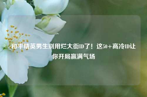 和平精英男生别用烂大街ID了!这50+高冷ID让你开局赢满气场