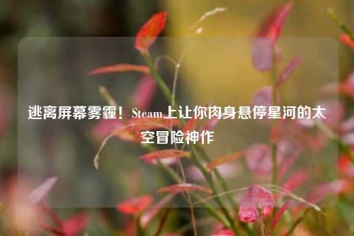 逃离屏幕雾霾!Steam上让你肉身悬停星河的太空冒险神作