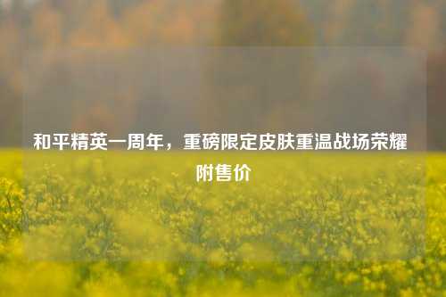 和平精英一周年,重磅限定皮肤重温战场荣耀 附售价