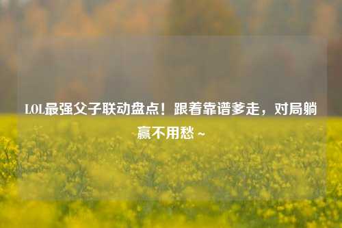 LOL最强父子联动盘点!跟着靠谱爹走,对局躺赢不用愁~