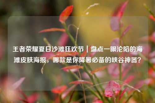 王者荣耀夏日沙滩狂欢节|盘点一眼沦陷的海滩皮肤海报,哪款是你降暑必备的峡谷神器?