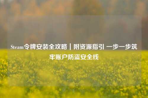 Steam令牌安装全攻略|附资源指引 一步一步筑牢账户防盗安全线