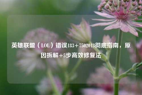 英雄联盟(LOL)错误183+7502013彻底指南,原因拆解+5步高效修复法