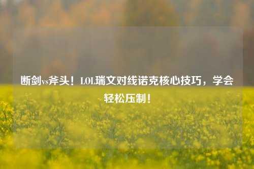 断剑vs斧头!LOL瑞文对线诺克核心技巧,学会轻松压制!