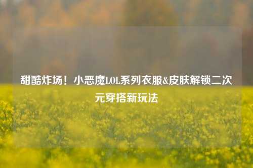 甜酷炸场!小恶魔LOL系列衣服&皮肤解锁二次元穿搭新玩法