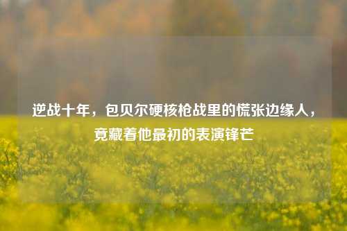 逆战十年,包贝尔硬核枪战里的慌张边缘人,竟藏着他最初的表演锋芒