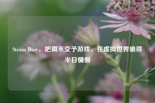 Steam Dazy,把周末交予游戏,在虚拟世界偷得半日慵懒