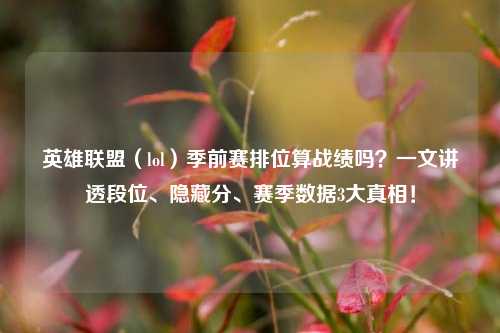 英雄联盟(lol)季前赛排位算战绩吗?一文讲透段位、隐藏分、赛季数据3大真相!