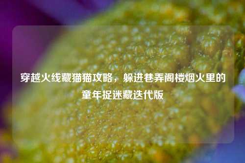 穿越火线藏猫猫攻略,躲进巷弄阁楼烟火里的童年捉迷藏迭代版
