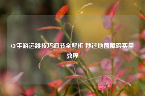 CF手游远跳技巧细节全解析 秒过地图障碍实用教程