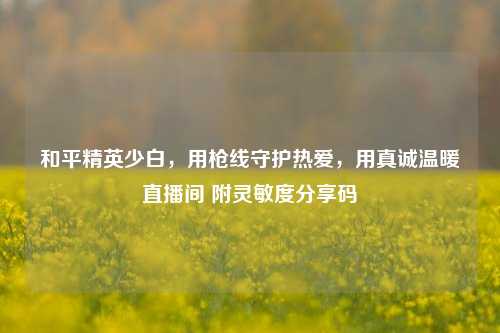 和平精英少白,用枪线守护热爱,用真诚温暖直播间 附灵敏度分享码