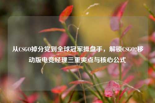 从CSGO掉分党到全球冠军操盘手,解锁CSGO2移动版电竞经理三重爽点与核心公式