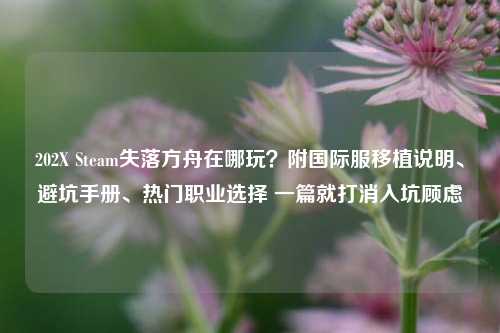 202X Steam失落方舟在哪玩?附国际服移植说明、避坑手册、热门职业选择 一篇就打消入坑顾虑