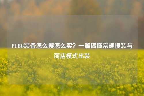 PUBG装备怎么搜怎么买?一篇搞懂常规搜装与商店模式出装