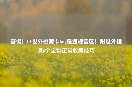 警惕!CF世外桃源卡bug是违规雷区!附世外桃源6个宝物正常收集技巧