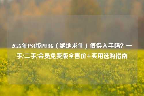 202X年PS4版PUBG(绝地求生)值得入手吗?一手/二手/会员免费版全售价+实用选购指南