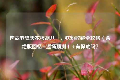 逆战老鬼天花板胡八一,铁粉收藏全攻略(含绝版回忆+返场预测)+有保底吗?