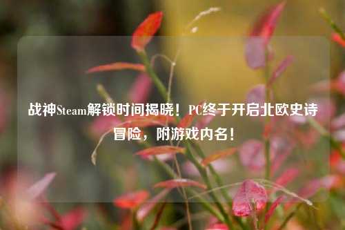 战神Steam解锁时间揭晓!PC终于开启北欧史诗冒险,附游戏内名!