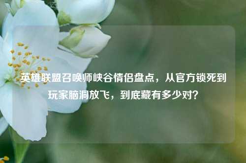 英雄联盟召唤师峡谷情侣盘点，从官方锁死到玩家脑洞放飞，到底藏有多少对？