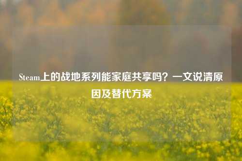 Steam上的战地系列能家庭共享吗?一文说清原因及替代方案
