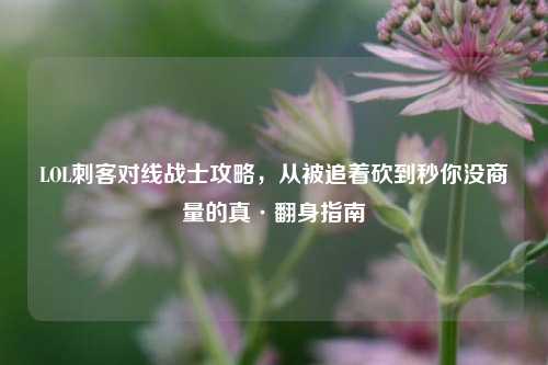 LOL刺客对线战士攻略,从被追着砍到秒你没商量的真·翻身指南