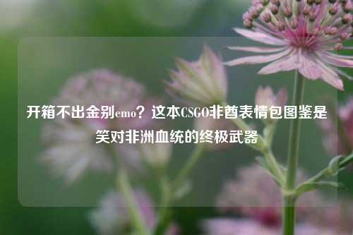 开箱不出金别emo?这本CSGO非酋表情包图鉴是笑对非洲血统的终极武器