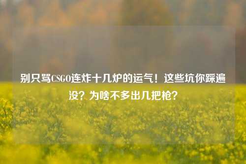 别只骂CSGO连炸十几炉的运气!这些坑你踩遍没?为啥不多出几把枪?