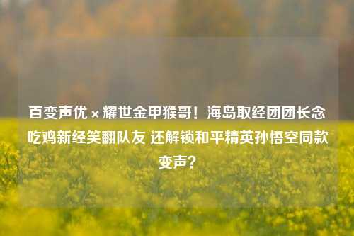 百变声优×耀世金甲猴哥!海岛取经团团长念吃鸡新经笑翻队友 还解锁和平精英孙悟空同款变声?