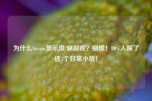 为什么Steam显示没/缺游戏?别慌!80%人踩了这7个日常小坑!